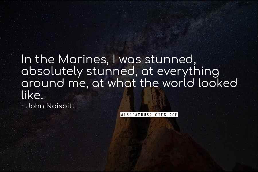 John Naisbitt quotes: In the Marines, I was stunned, absolutely stunned, at everything around me, at what the world looked like.