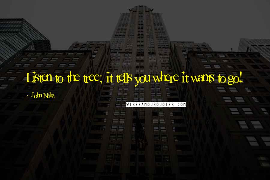 John Naka quotes: Listen to the tree; it tells you where it wants to go!