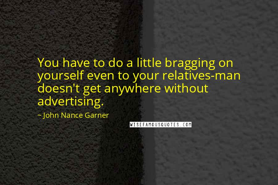 John Nance Garner quotes: You have to do a little bragging on yourself even to your relatives-man doesn't get anywhere without advertising.