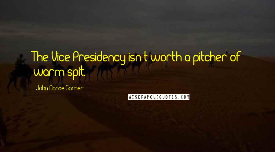 John Nance Garner quotes: The Vice Presidency isn't worth a pitcher of warm spit.