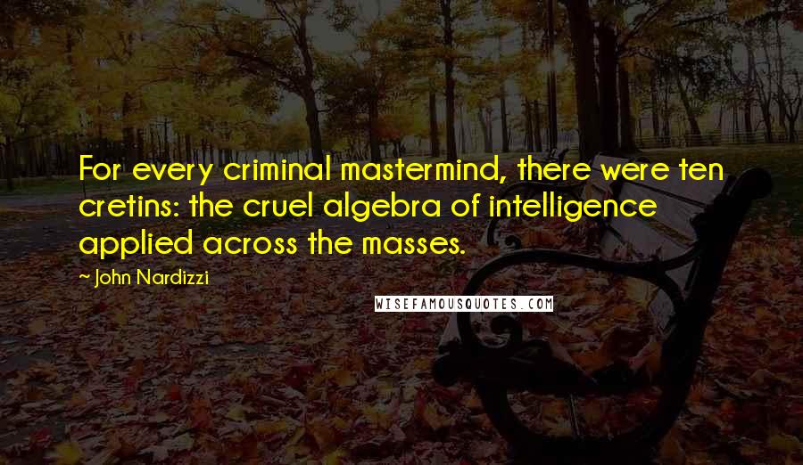 John Nardizzi quotes: For every criminal mastermind, there were ten cretins: the cruel algebra of intelligence applied across the masses.