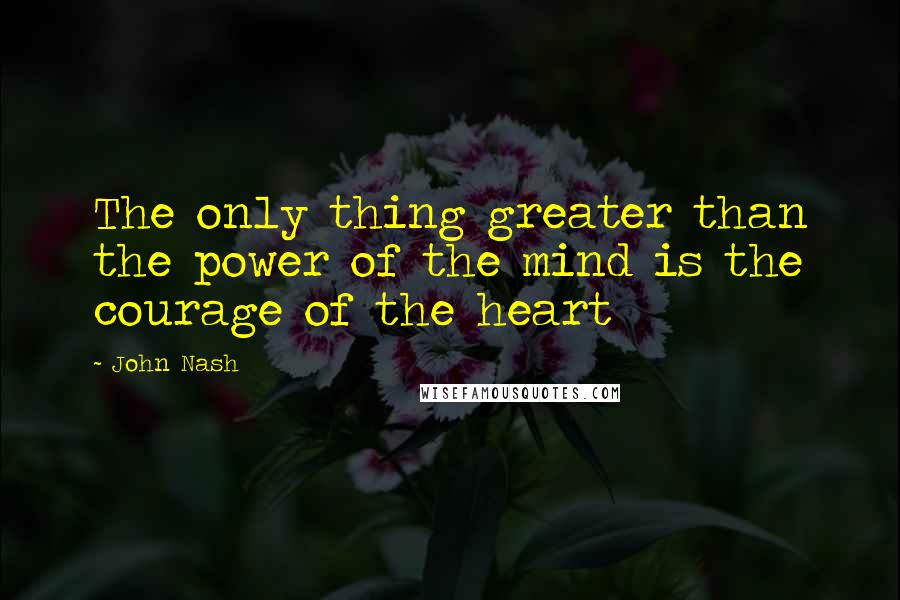 John Nash quotes: The only thing greater than the power of the mind is the courage of the heart