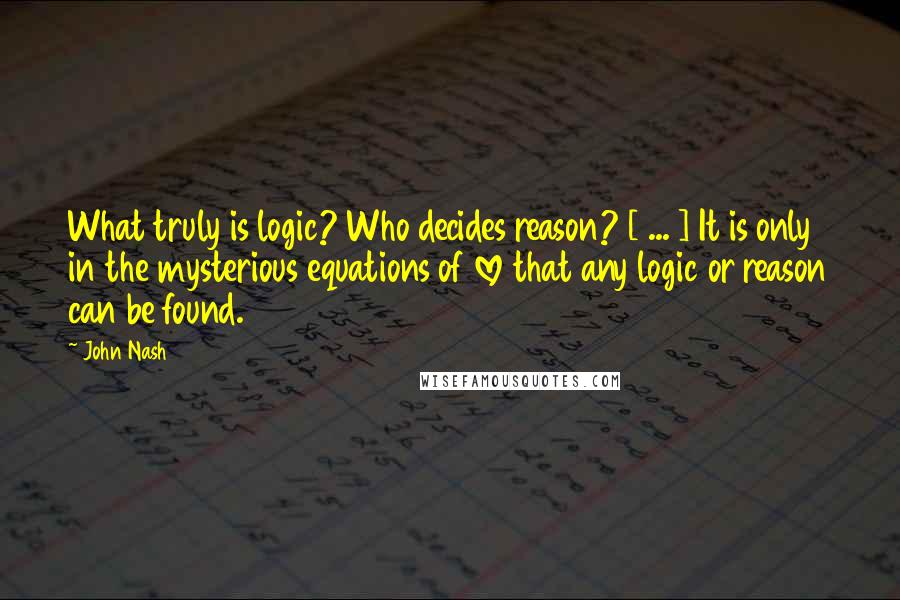 John Nash quotes: What truly is logic? Who decides reason? [ ... ] It is only in the mysterious equations of love that any logic or reason can be found.