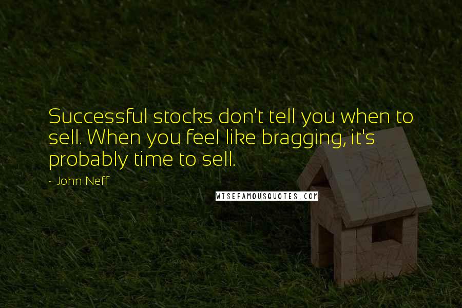 John Neff quotes: Successful stocks don't tell you when to sell. When you feel like bragging, it's probably time to sell.