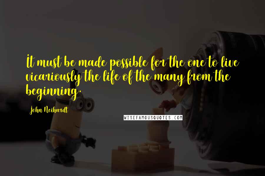 John Neihardt quotes: It must be made possible for the one to live vicariously the life of the many from the beginning.