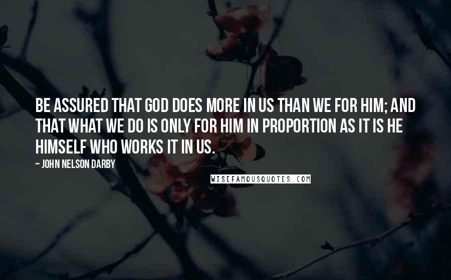 John Nelson Darby quotes: Be assured that God does more in us than we for Him; and that what we do is only for Him in proportion as it is He Himself who works