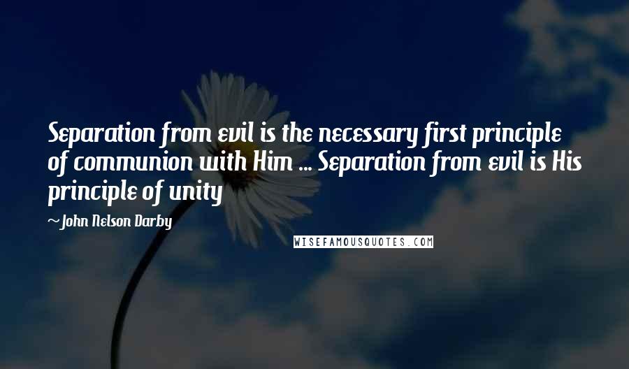 John Nelson Darby quotes: Separation from evil is the necessary first principle of communion with Him ... Separation from evil is His principle of unity