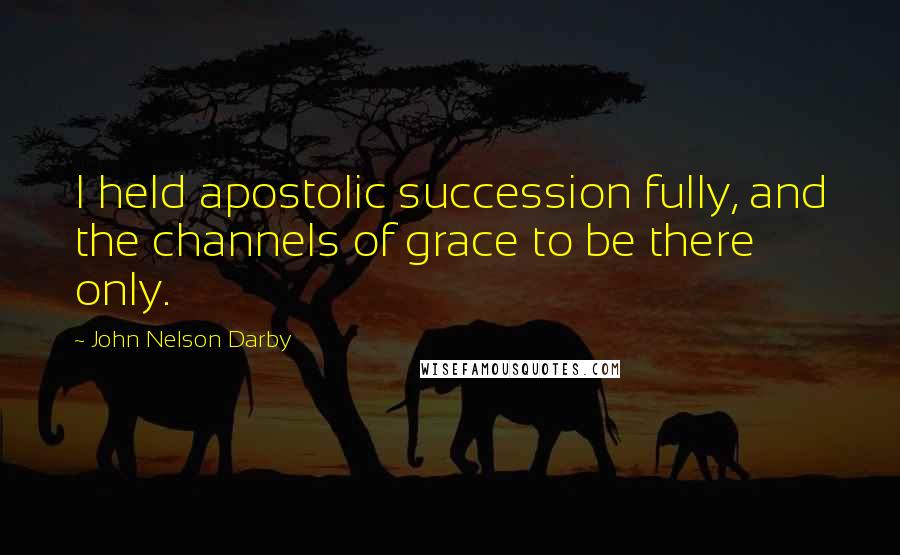 John Nelson Darby quotes: I held apostolic succession fully, and the channels of grace to be there only.