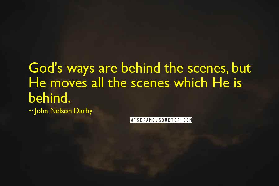 John Nelson Darby quotes: God's ways are behind the scenes, but He moves all the scenes which He is behind.