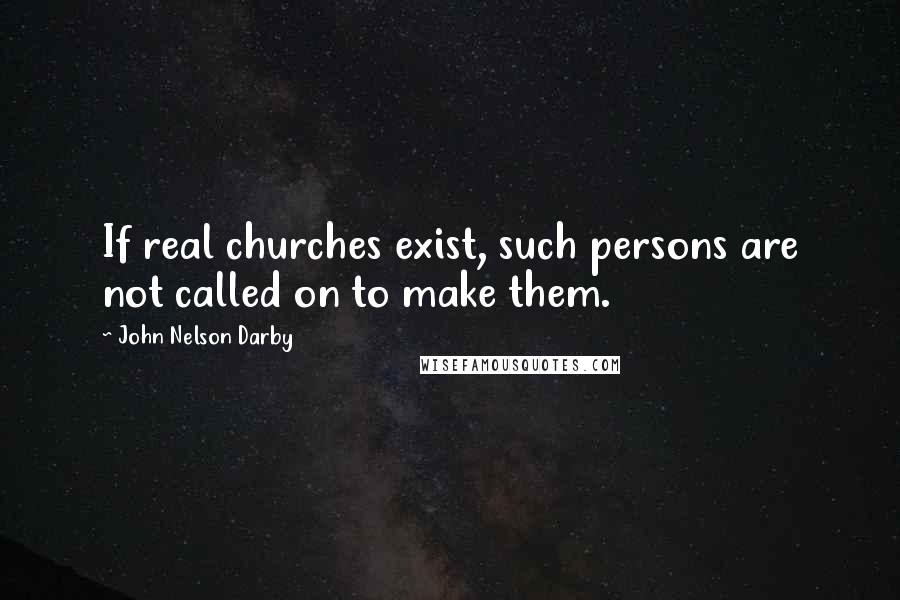 John Nelson Darby quotes: If real churches exist, such persons are not called on to make them.