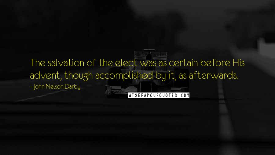 John Nelson Darby quotes: The salvation of the elect was as certain before His advent, though accomplished by it, as afterwards.