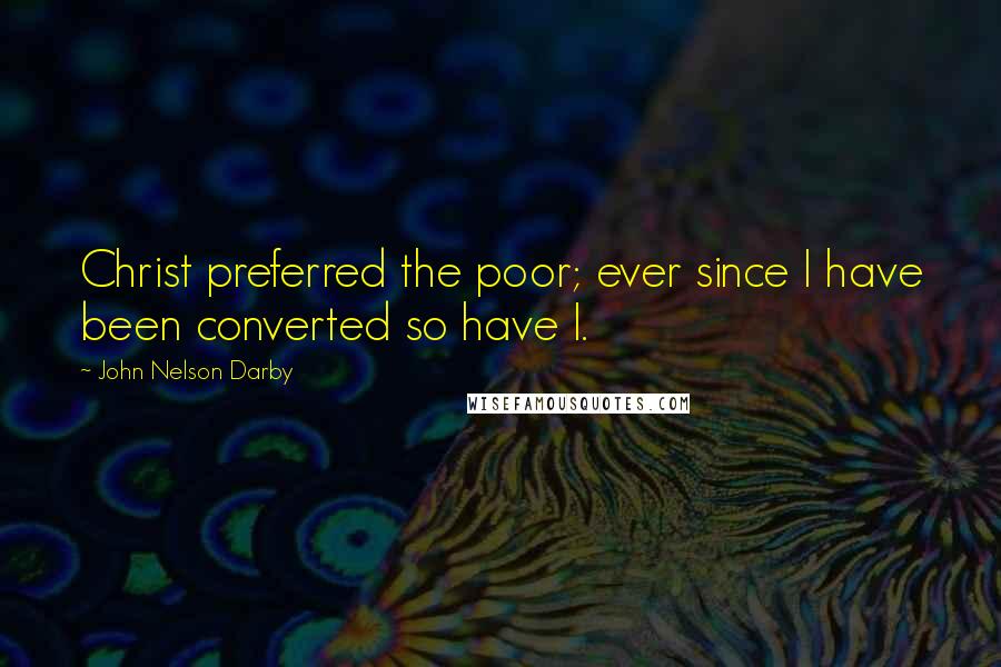 John Nelson Darby quotes: Christ preferred the poor; ever since I have been converted so have I.