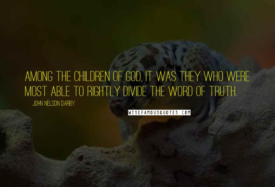 John Nelson Darby quotes: Among the children of God, it was they who were most able to rightly divide the word of truth.