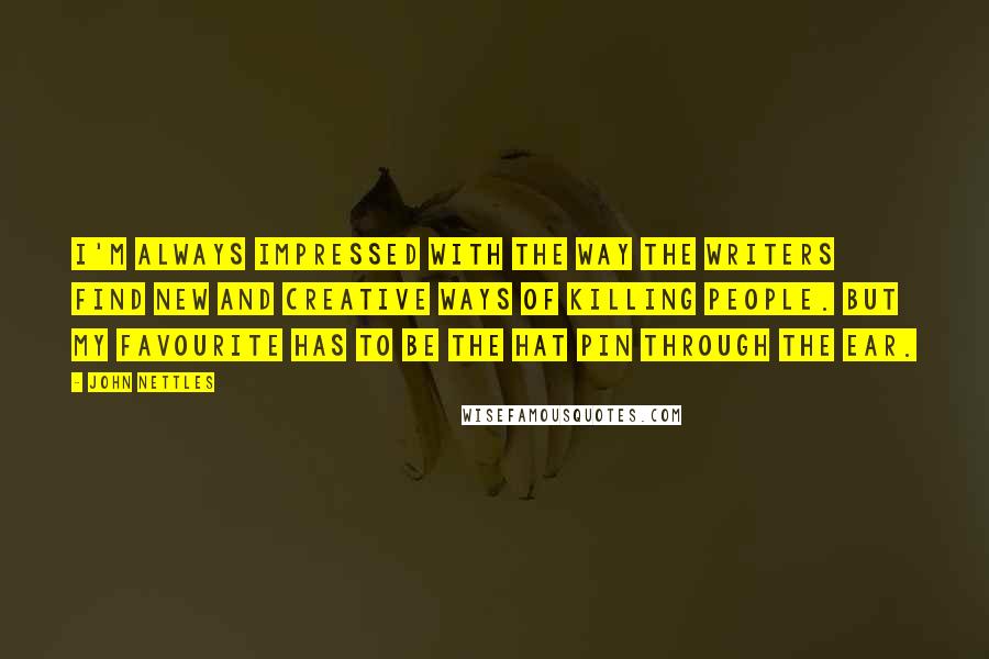John Nettles quotes: I'm always impressed with the way the writers find new and creative ways of killing people. But my favourite has to be the hat pin through the ear. John Nettles quotes: I'm always impressed with the way the writers find new and creative ways of killing people. But my favourite has to be the hat pin through the ear.