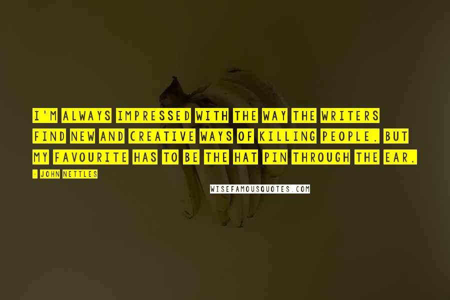 John Nettles quotes: I'm always impressed with the way the writers find new and creative ways of killing people. But my favourite has to be the hat pin through the ear.
