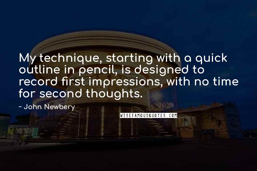 John Newbery quotes: My technique, starting with a quick outline in pencil, is designed to record first impressions, with no time for second thoughts.