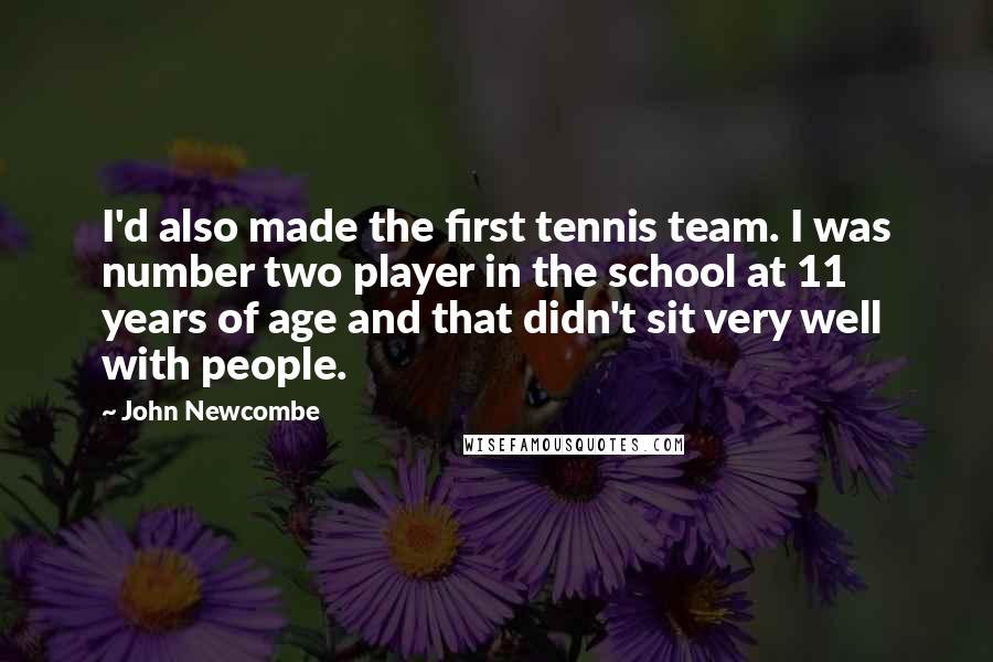 John Newcombe quotes: I'd also made the first tennis team. I was number two player in the school at 11 years of age and that didn't sit very well with people.