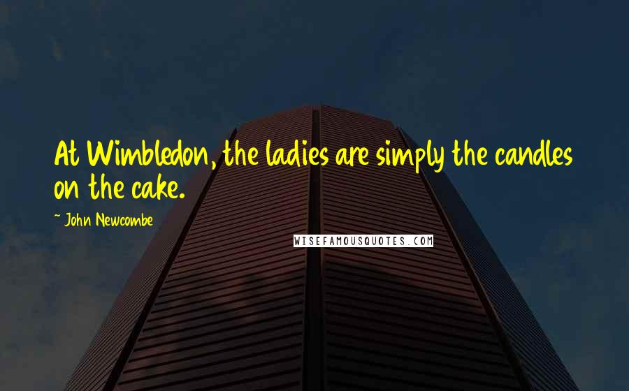 John Newcombe quotes: At Wimbledon, the ladies are simply the candles on the cake.