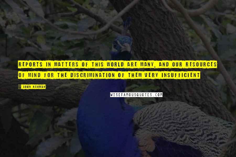 John Newman quotes: Reports in matters of this world are many, and our resources of mind for the discrimination of them very insufficient John Newman quotes: Reports in matters of this world are many, and our resources of mind for the discrimination of them very insufficient
