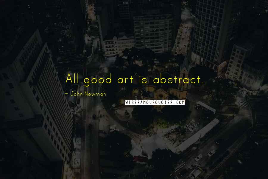 John Newman quotes: All good art is abstract.