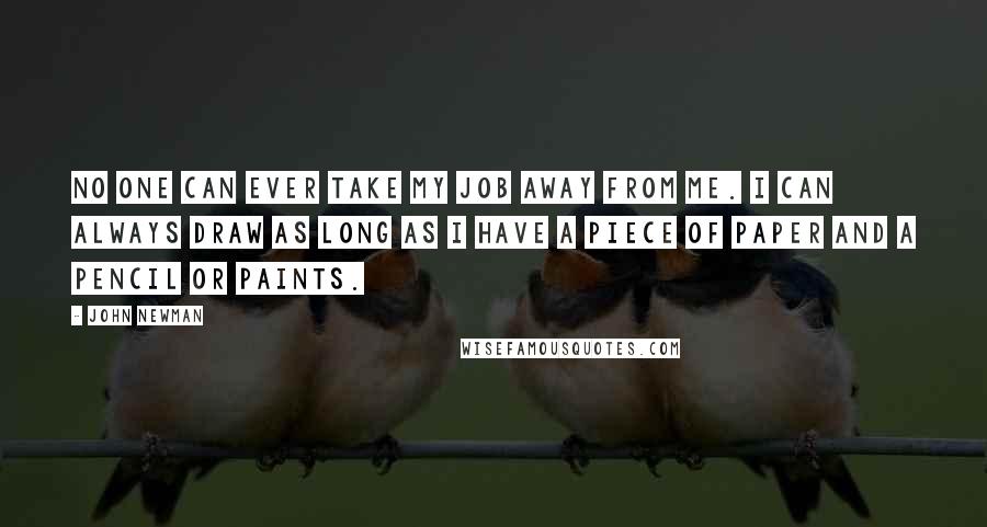 John Newman quotes: No one can ever take my job away from me. I can always draw as long as I have a piece of paper and a pencil or paints.