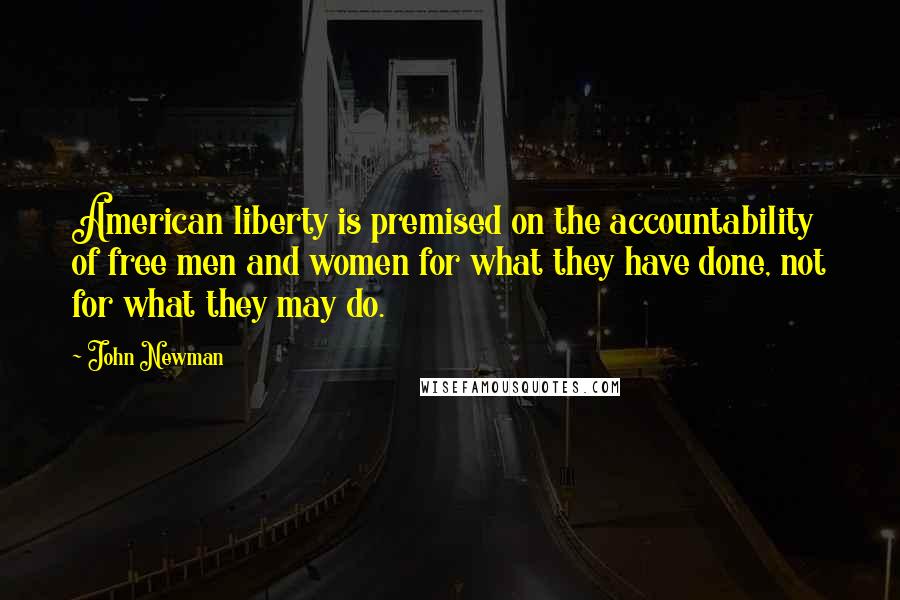 John Newman quotes: American liberty is premised on the accountability of free men and women for what they have done, not for what they may do.