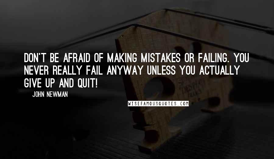 John Newman quotes: Don't be afraid of making mistakes or failing. You never really fail anyway unless you actually give up and quit! John Newman quotes: Don't be afraid of making mistakes or failing. You never really fail anyway unless you actually give up and quit!