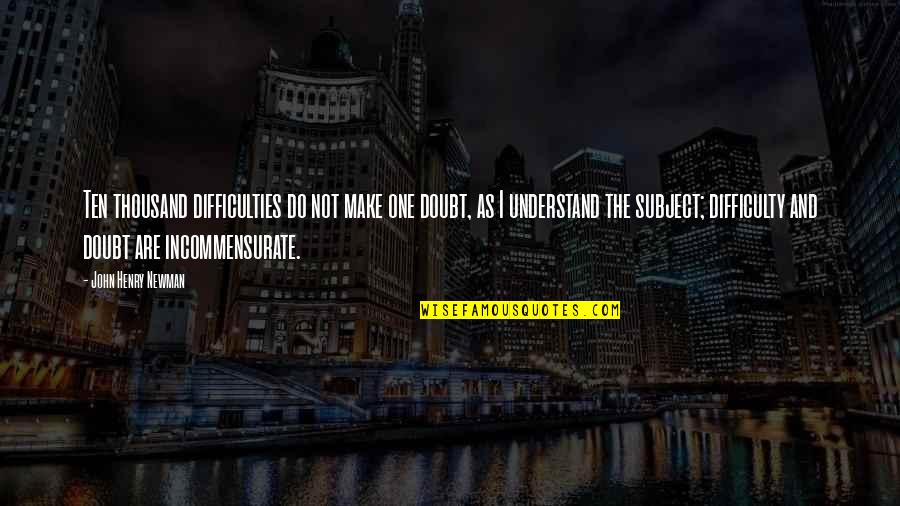 John Newman Quotes By John Henry Newman: Ten thousand difficulties do not make one doubt, John Newman Quotes By John Henry Newman: Ten thousand difficulties do not make one doubt,