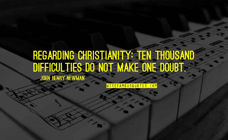 John Newman Quotes By John Henry Newman: Regarding Christianity: Ten thousand difficulties do not make John Newman Quotes By John Henry Newman: Regarding Christianity: Ten thousand difficulties do not make