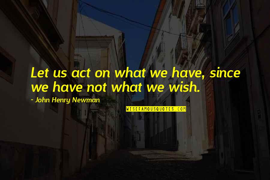 John Newman Quotes By John Henry Newman: Let us act on what we have, since John Newman Quotes By John Henry Newman: Let us act on what we have, since