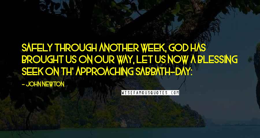 John Newton quotes: Safely through another week, GOD has brought us on our way, Let us now a blessing seek On th' approaching sabbath-day: John Newton quotes: Safely through another week, GOD has brought us on our way, Let us now a blessing seek On th' approaching sabbath-day: