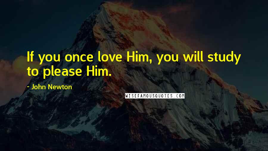 John Newton quotes: If you once love Him, you will study to please Him.