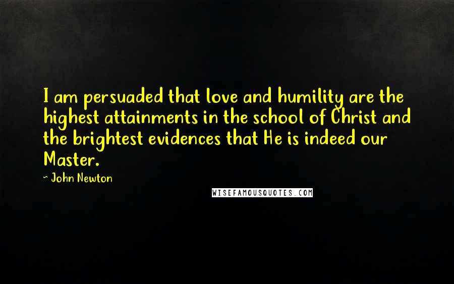 John Newton quotes: I am persuaded that love and humility are the highest attainments in the school of Christ and the brightest evidences that He is indeed our Master. John Newton quotes: I am persuaded that love and humility are the highest attainments in the school of Christ and the brightest evidences that He is indeed our Master.