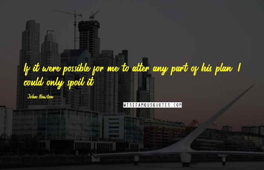 John Newton quotes: If it were possible for me to alter any part of his plan, I could only spoil it.