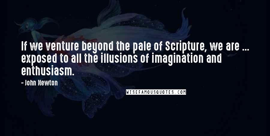 John Newton quotes: If we venture beyond the pale of Scripture, we are ... exposed to all the illusions of imagination and enthusiasm.