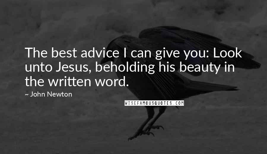 John Newton quotes: The best advice I can give you: Look unto Jesus, beholding his beauty in the written word.