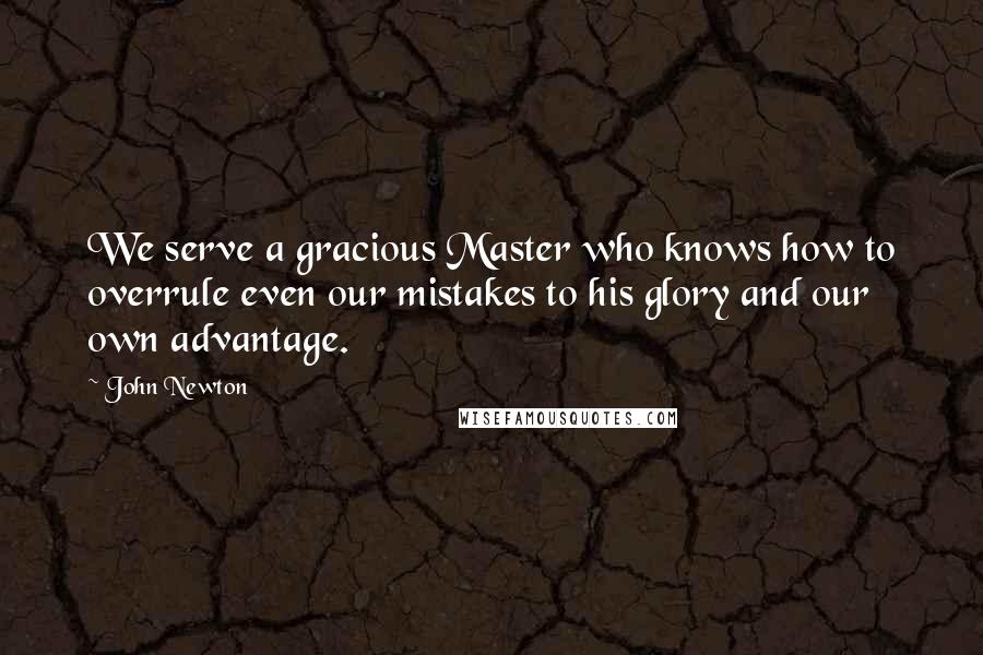 John Newton quotes: We serve a gracious Master who knows how to overrule even our mistakes to his glory and our own advantage. John Newton quotes: We serve a gracious Master who knows how to overrule even our mistakes to his glory and our own advantage.