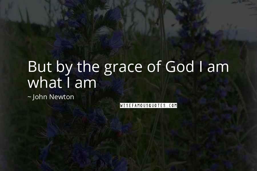 John Newton quotes: But by the grace of God I am what I am