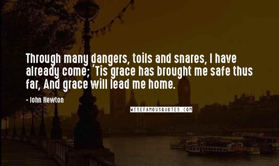 John Newton quotes: Through many dangers, toils and snares, I have already come; 'Tis grace has brought me safe thus far, And grace will lead me home.