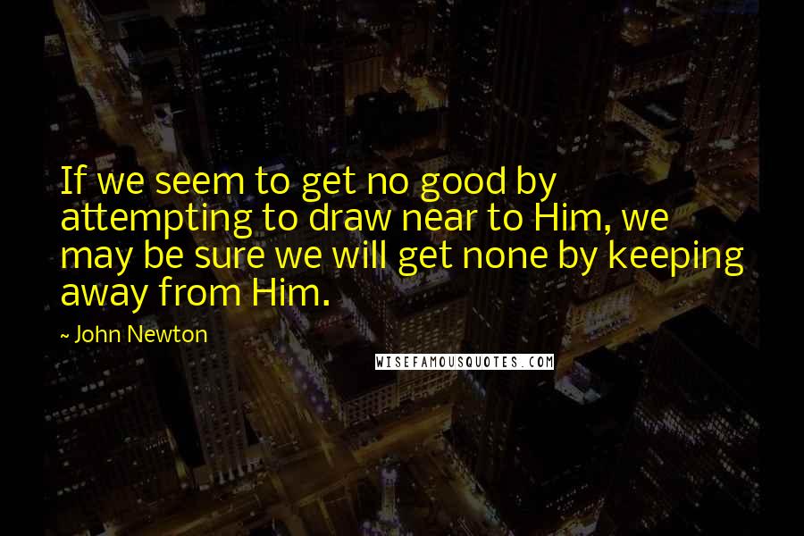 John Newton quotes: If we seem to get no good by attempting to draw near to Him, we may be sure we will get none by keeping away from Him. John Newton quotes: If we seem to get no good by attempting to draw near to Him, we may be sure we will get none by keeping away from Him.