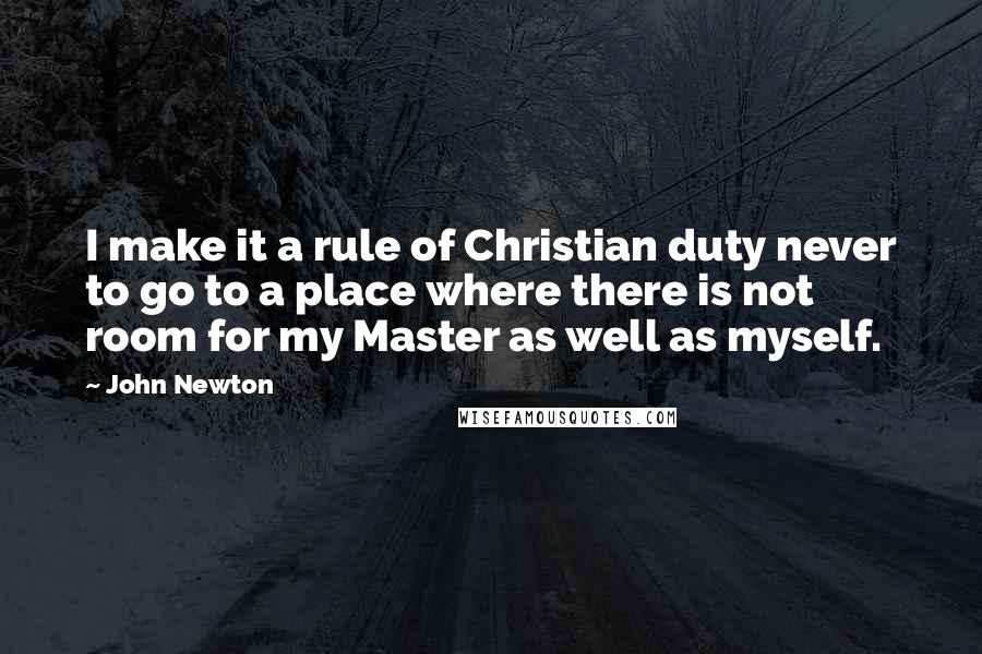 John Newton quotes: I make it a rule of Christian duty never to go to a place where there is not room for my Master as well as myself. John Newton quotes: I make it a rule of Christian duty never to go to a place where there is not room for my Master as well as myself.