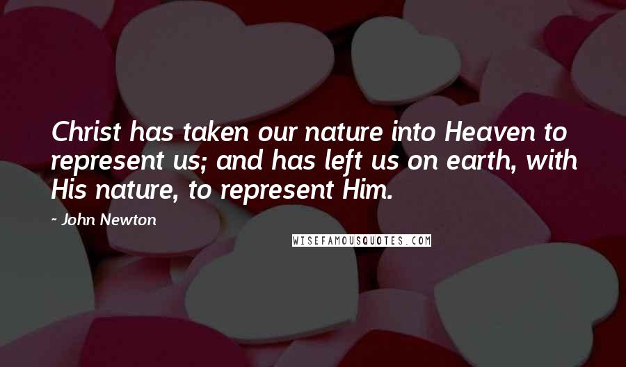 John Newton quotes: Christ has taken our nature into Heaven to represent us; and has left us on earth, with His nature, to represent Him. John Newton quotes: Christ has taken our nature into Heaven to represent us; and has left us on earth, with His nature, to represent Him.