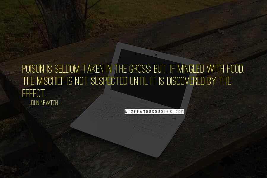 John Newton quotes: Poison is seldom taken in the gross; but, if mingled with food, the mischief is not suspected until it is discovered by the effect. John Newton quotes: Poison is seldom taken in the gross; but, if mingled with food, the mischief is not suspected until it is discovered by the effect.