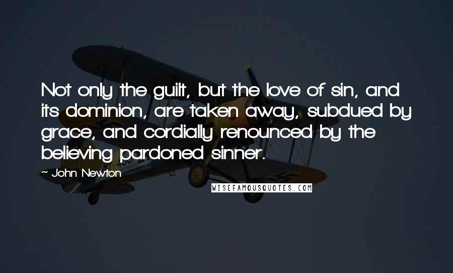 John Newton quotes: Not only the guilt, but the love of sin, and its dominion, are taken away, subdued by grace, and cordially renounced by the believing pardoned sinner.