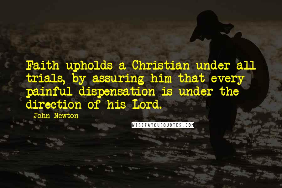 John Newton quotes: Faith upholds a Christian under all trials, by assuring him that every painful dispensation is under the direction of his Lord. John Newton quotes: Faith upholds a Christian under all trials, by assuring him that every painful dispensation is under the direction of his Lord.