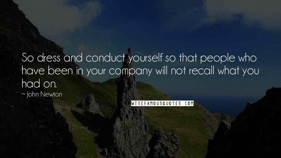 John Newton quotes: So dress and conduct yourself so that people who have been in your company will not recall what you had on.