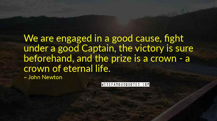 John Newton quotes: We are engaged in a good cause, fight under a good Captain, the victory is sure beforehand, and the prize is a crown - a crown of eternal life. John Newton quotes: We are engaged in a good cause, fight under a good Captain, the victory is sure beforehand, and the prize is a crown - a crown of eternal life.