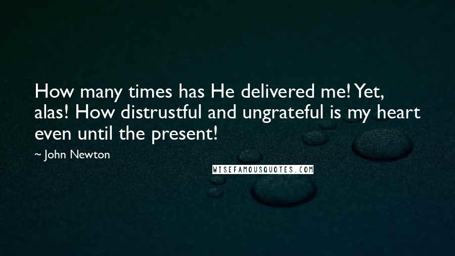 John Newton quotes: How many times has He delivered me! Yet, alas! How distrustful and ungrateful is my heart even until the present! John Newton quotes: How many times has He delivered me! Yet, alas! How distrustful and ungrateful is my heart even until the present!