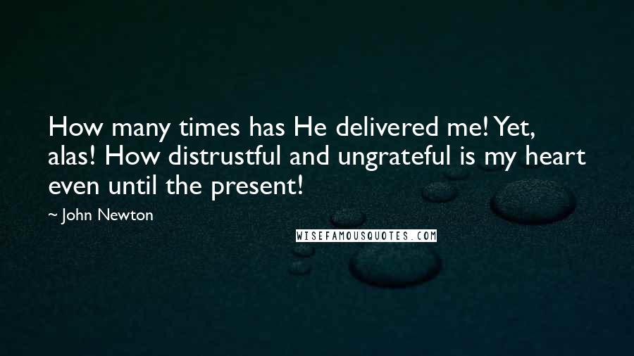 John Newton quotes: How many times has He delivered me! Yet, alas! How distrustful and ungrateful is my heart even until the present!