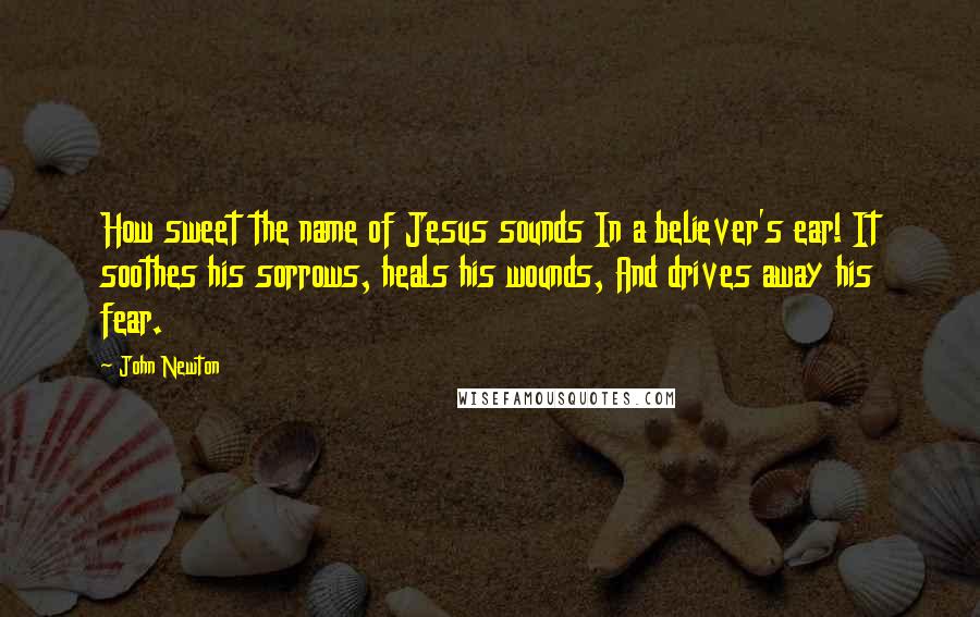 John Newton quotes: How sweet the name of Jesus sounds In a believer's ear! It soothes his sorrows, heals his wounds, And drives away his fear.